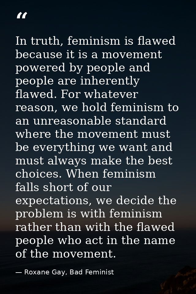 In truth, feminism is flawed because it is a movement powered by people and people are inherently flawed. For whatever r — Roxane Gay, Bad Feminist
