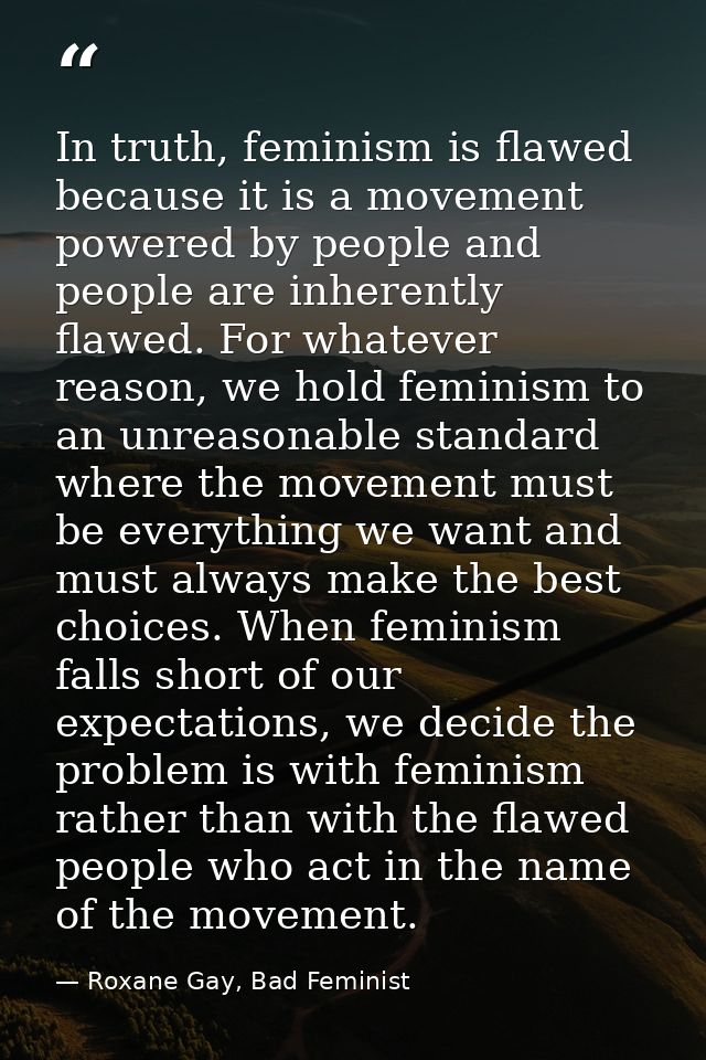In truth, feminism is flawed because it is a movement powered by people and people are inherently flawed. For whatever r — Roxane Gay, Bad Feminist