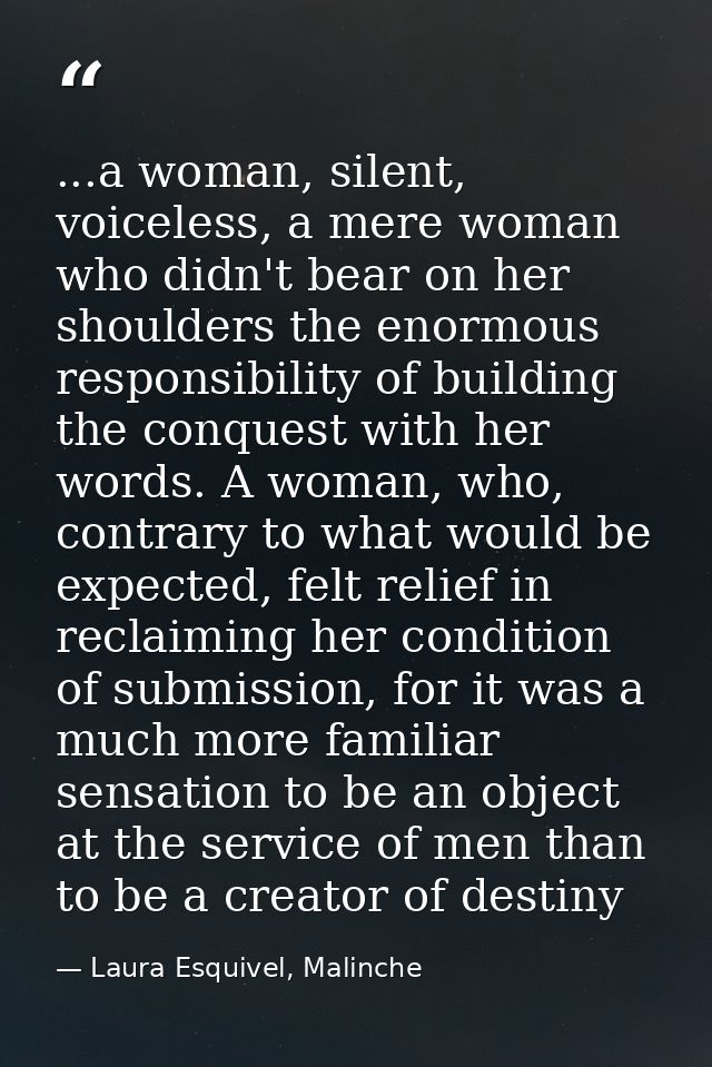 ...a woman, silent, voiceless, a mere woman who didn't bear on her shoulders the enormous responsibility of building the — Laura Esquivel, Malinche