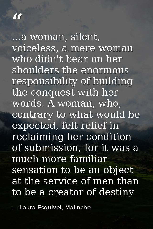...a woman, silent, voiceless, a mere woman who didn't bear on her shoulders the enormous responsibility of building the — Laura Esquivel, Malinche