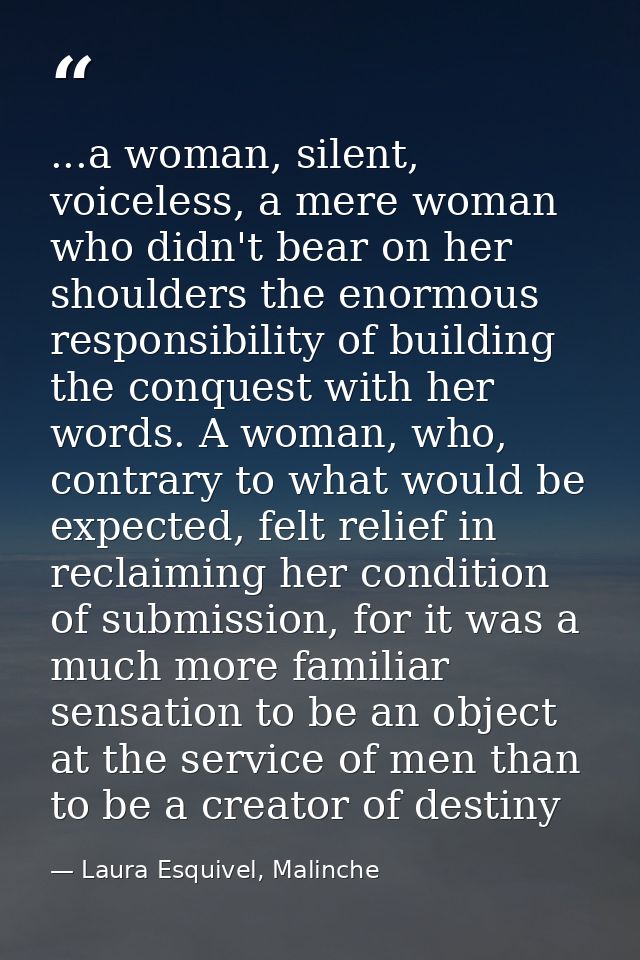 ...a woman, silent, voiceless, a mere woman who didn't bear on her shoulders the enormous responsibility of building the — Laura Esquivel, Malinche