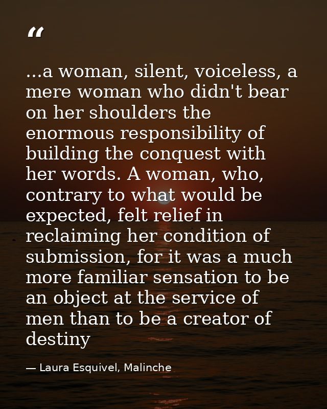 ...a woman, silent, voiceless, a mere woman who didn't bear on her shoulders the enormous responsibility of building the — Laura Esquivel, Malinche