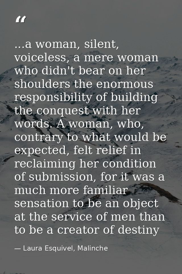 ...a woman, silent, voiceless, a mere woman who didn't bear on her shoulders the enormous responsibility of building the — Laura Esquivel, Malinche