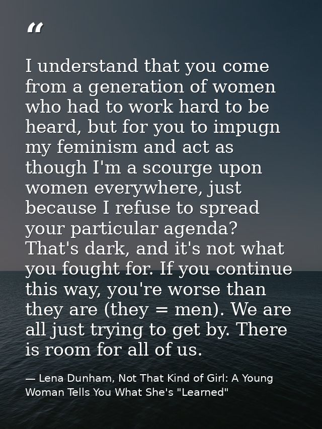 I understand that you come from a generation of women who had to work hard to be heard, but for you to impugn my feminis — Lena Dunham, Not That Kind of Girl: A Young Woman Tells You What She's "Learned"