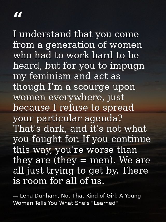 I understand that you come from a generation of women who had to work hard to be heard, but for you to impugn my feminis — Lena Dunham, Not That Kind of Girl: A Young Woman Tells You What She's "Learned"
