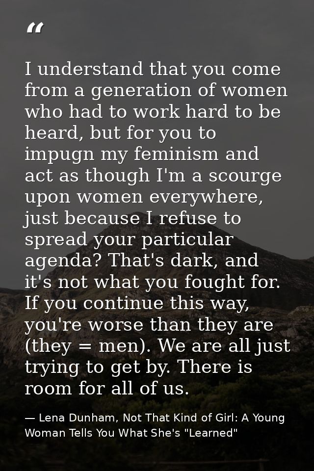 I understand that you come from a generation of women who had to work hard to be heard, but for you to impugn my feminis — Lena Dunham, Not That Kind of Girl: A Young Woman Tells You What She's "Learned"