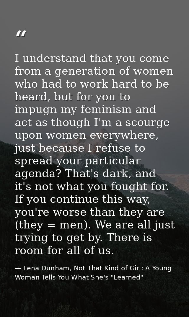 I understand that you come from a generation of women who had to work hard to be heard, but for you to impugn my feminis — Lena Dunham, Not That Kind of Girl: A Young Woman Tells You What She's "Learned"