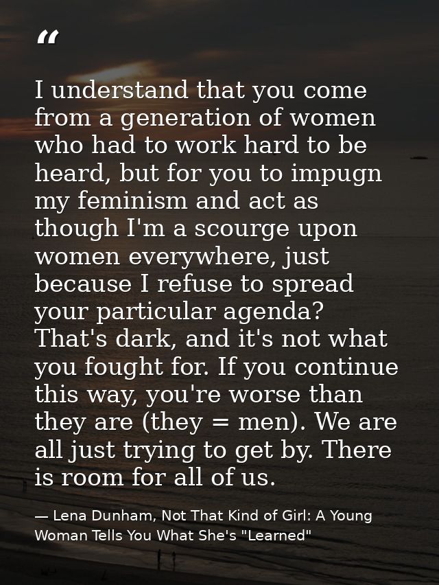 I understand that you come from a generation of women who had to work hard to be heard, but for you to impugn my feminis — Lena Dunham, Not That Kind of Girl: A Young Woman Tells You What She's "Learned"