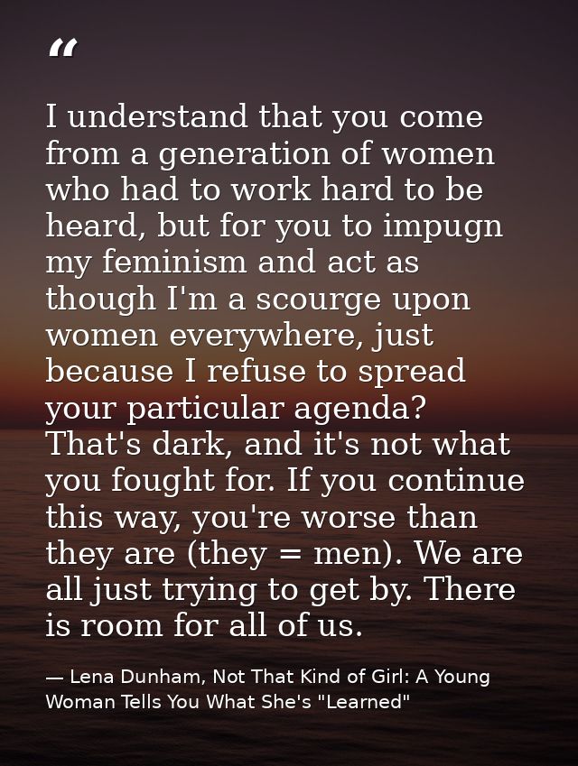 I understand that you come from a generation of women who had to work hard to be heard, but for you to impugn my feminis — Lena Dunham, Not That Kind of Girl: A Young Woman Tells You What She's "Learned"
