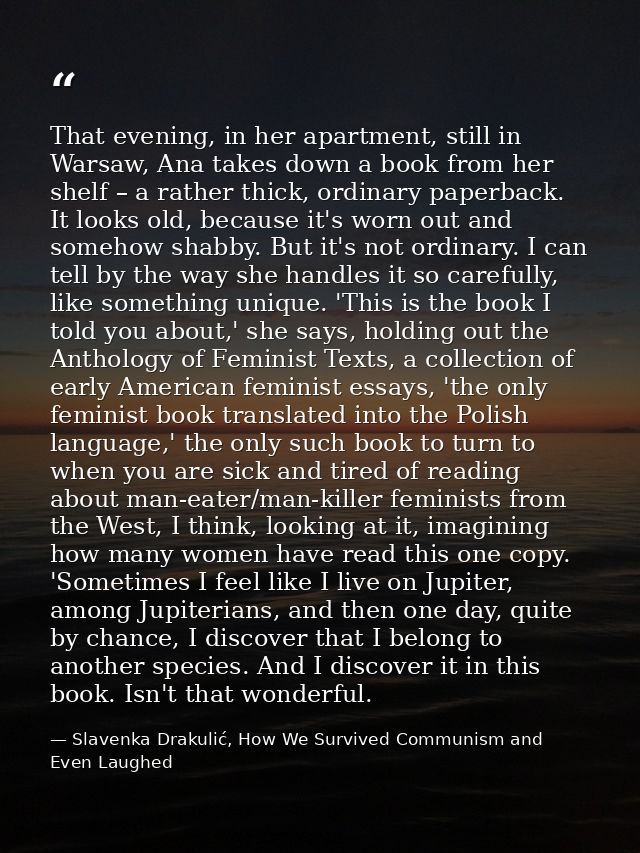 That evening, in her apartment, still in Warsaw, Ana takes down a book from her shelf – a rather thick, ordinary paperba — Slavenka Drakulić, How We Survived Communism and Even Laughed