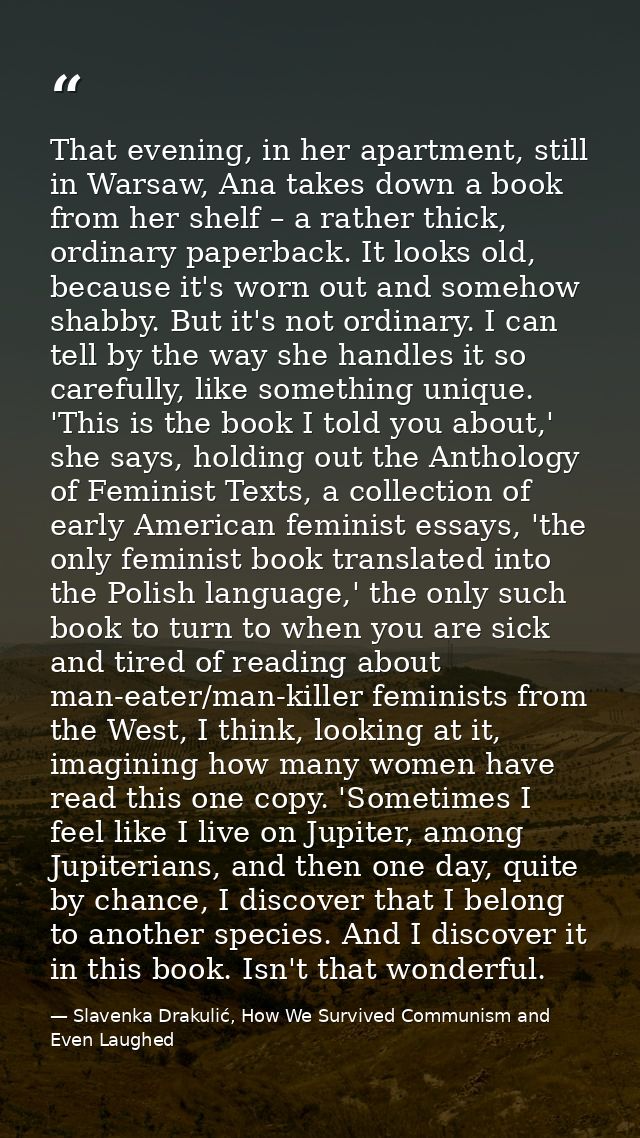That evening, in her apartment, still in Warsaw, Ana takes down a book from her shelf – a rather thick, ordinary paperba — Slavenka Drakulić, How We Survived Communism and Even Laughed
