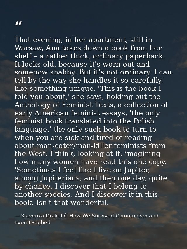 That evening, in her apartment, still in Warsaw, Ana takes down a book from her shelf – a rather thick, ordinary paperba — Slavenka Drakulić, How We Survived Communism and Even Laughed