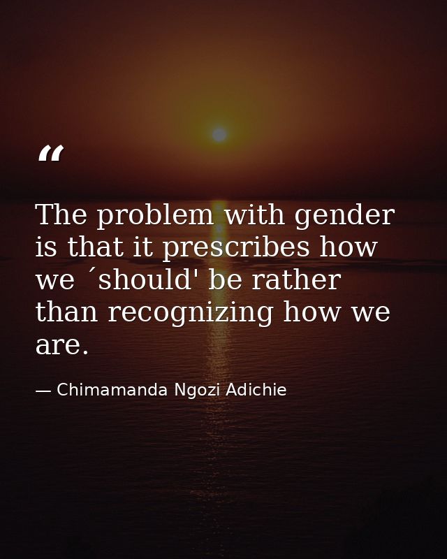 The problem with gender is that it prescribes how we ´should' be rather than recognizing how we are. — Chimamanda Ngozi Adichie