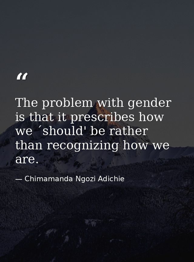 The problem with gender is that it prescribes how we ´should' be rather than recognizing how we are. — Chimamanda Ngozi Adichie