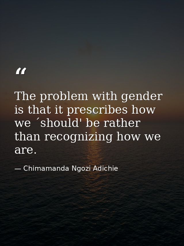 The problem with gender is that it prescribes how we ´should' be rather than recognizing how we are. — Chimamanda Ngozi Adichie