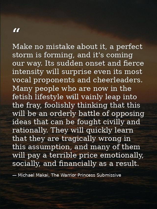 Make no mistake about it, a perfect storm is forming, and it's coming our way. Its sudden onset and fierce intensity wil — Michael Makai, The Warrior Princess Submissive
