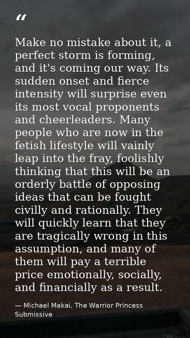 Make no mistake about it, a perfect storm is forming, and it's coming our way. Its sudden onset and fierce intensity wil — Michael Makai, The Warrior Princess Submissive