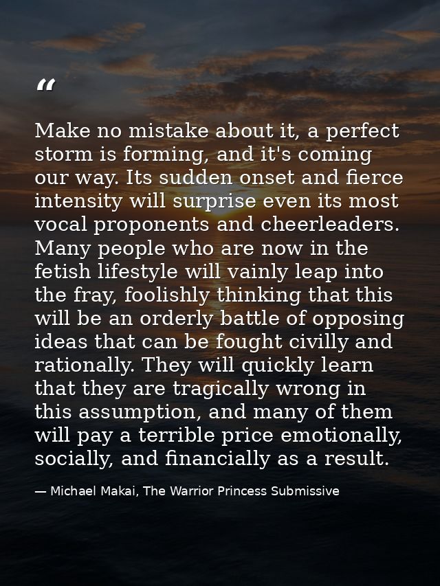 Make no mistake about it, a perfect storm is forming, and it's coming our way. Its sudden onset and fierce intensity wil — Michael Makai, The Warrior Princess Submissive