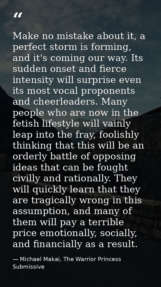 Make no mistake about it, a perfect storm is forming, and it's coming our way. Its sudden onset and fierce intensity wil — Michael Makai, The Warrior Princess Submissive