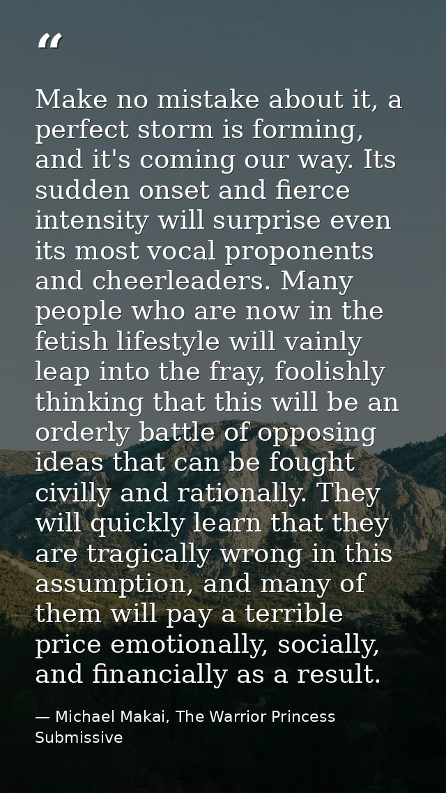 Make no mistake about it, a perfect storm is forming, and it's coming our way. Its sudden onset and fierce intensity wil — Michael Makai, The Warrior Princess Submissive