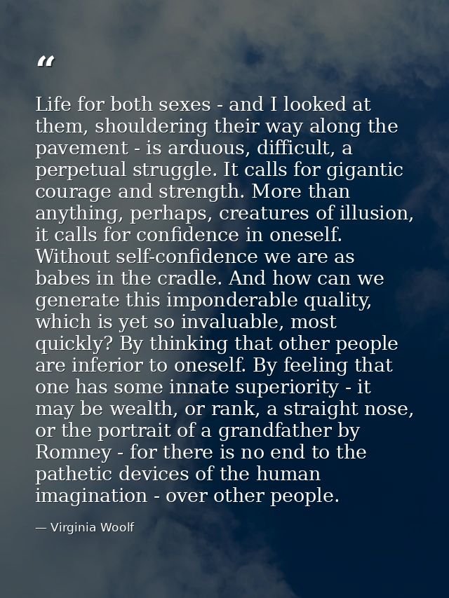 Life for both sexes - and I looked at them, shouldering their way along the pavement - is arduous, difficult, a perpetua — Virginia Woolf