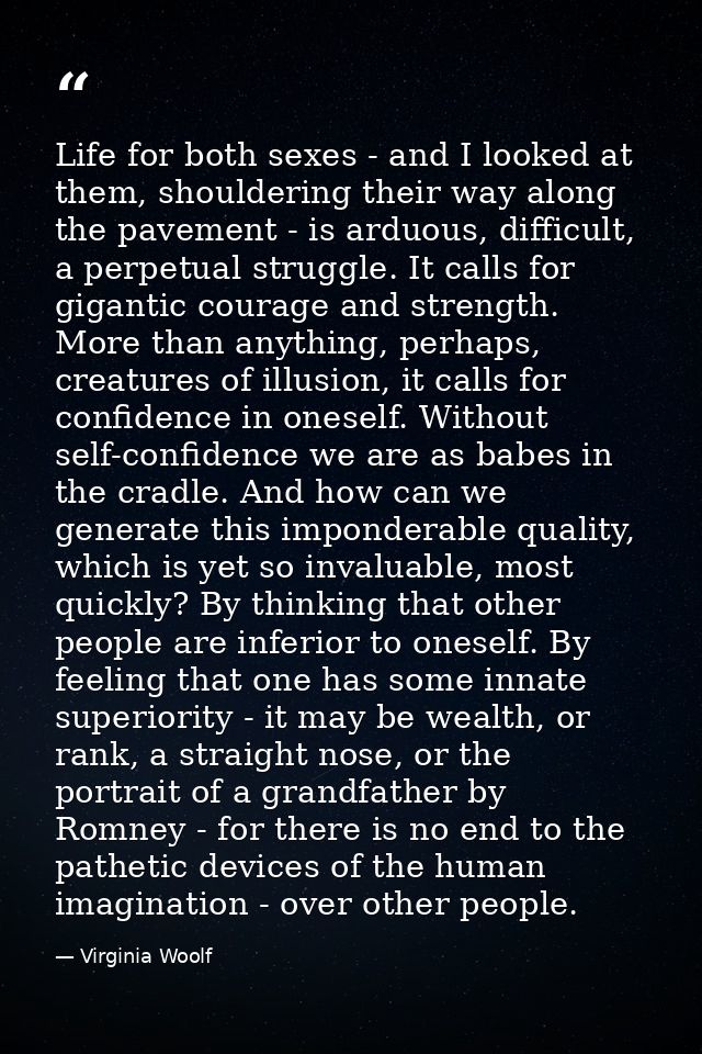 Life for both sexes - and I looked at them, shouldering their way along the pavement - is arduous, difficult, a perpetua — Virginia Woolf