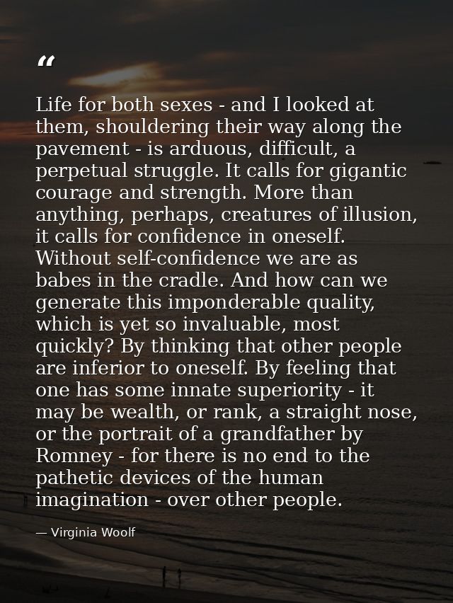 Life for both sexes - and I looked at them, shouldering their way along the pavement - is arduous, difficult, a perpetua — Virginia Woolf