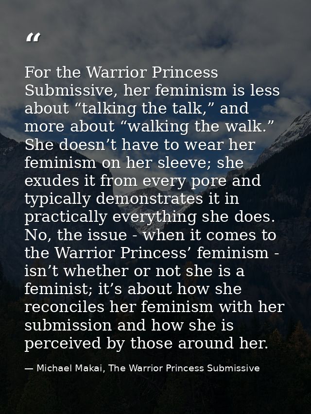 For the Warrior Princess Submissive, her feminism is less about “talking the talk,” and more about “walking the walk.” S — Michael Makai, The Warrior Princess Submissive