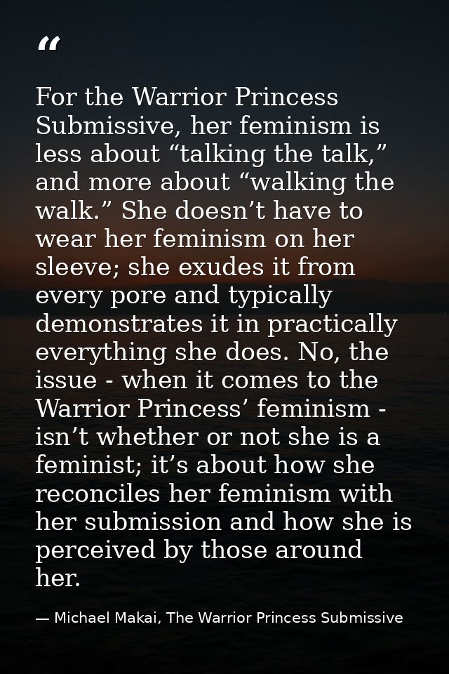 For the Warrior Princess Submissive, her feminism is less about “talking the talk,” and more about “walking the walk.” S — Michael Makai, The Warrior Princess Submissive