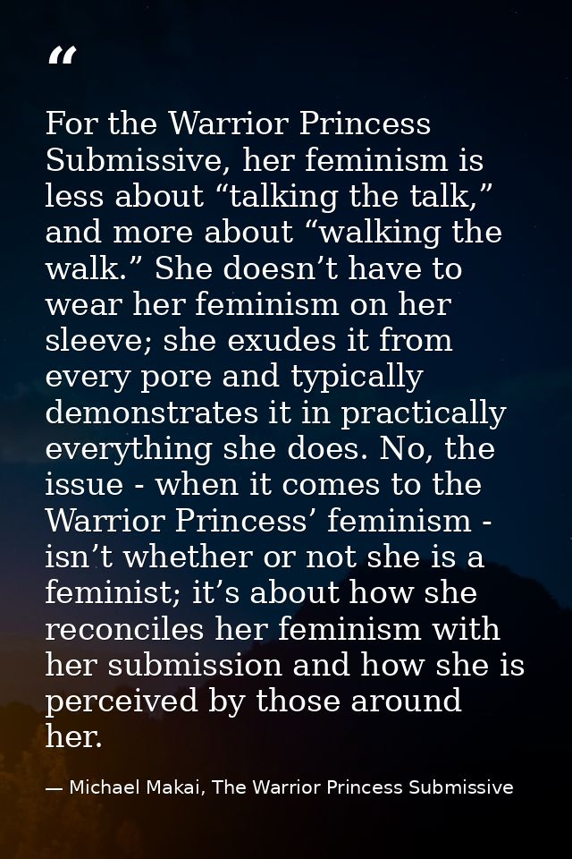 For the Warrior Princess Submissive, her feminism is less about “talking the talk,” and more about “walking the walk.” S — Michael Makai, The Warrior Princess Submissive