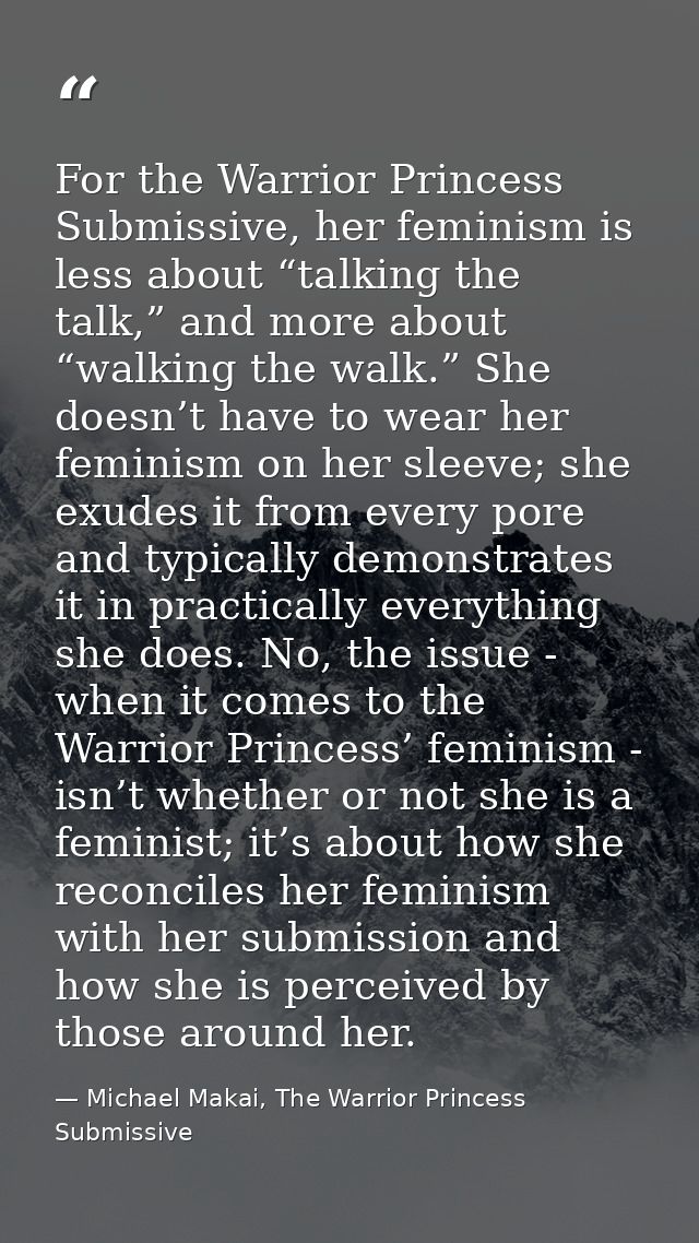 For the Warrior Princess Submissive, her feminism is less about “talking the talk,” and more about “walking the walk.” S — Michael Makai, The Warrior Princess Submissive