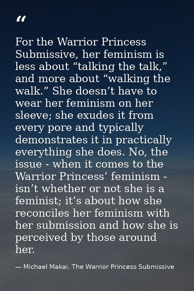 For the Warrior Princess Submissive, her feminism is less about “talking the talk,” and more about “walking the walk.” S — Michael Makai, The Warrior Princess Submissive