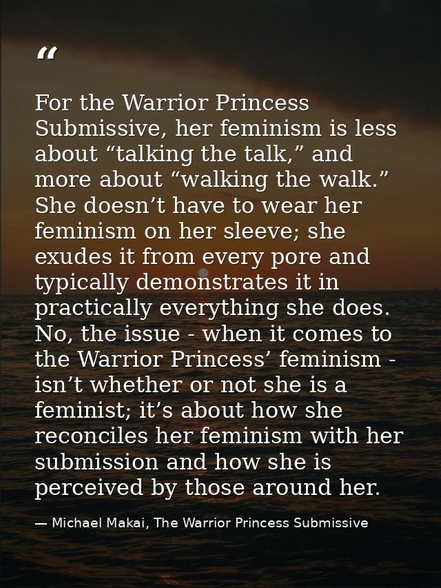 For the Warrior Princess Submissive, her feminism is less about “talking the talk,” and more about “walking the walk.” S — Michael Makai, The Warrior Princess Submissive
