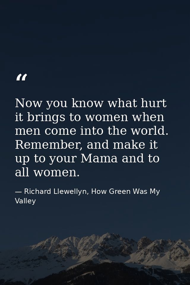 Now you know what hurt it brings to women when men come into the world. Remember, and make it up to your Mama and to all — Richard Llewellyn, How Green Was My Valley