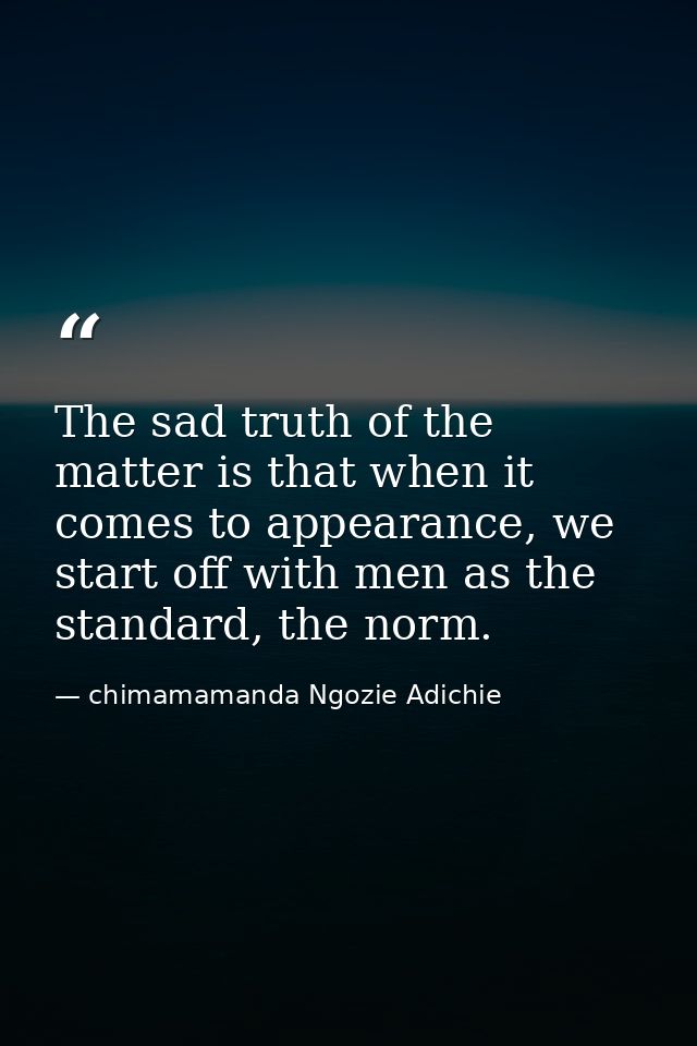 The sad truth of the matter is that when it comes to appearance, we start off with men as the standard, the norm. — chimamamanda Ngozie Adichie