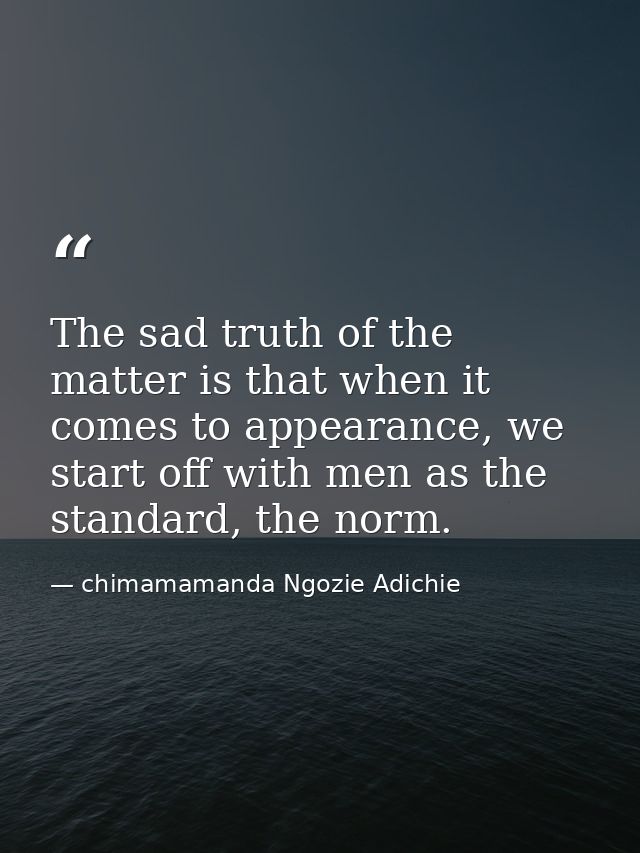 The sad truth of the matter is that when it comes to appearance, we start off with men as the standard, the norm. — chimamamanda Ngozie Adichie
