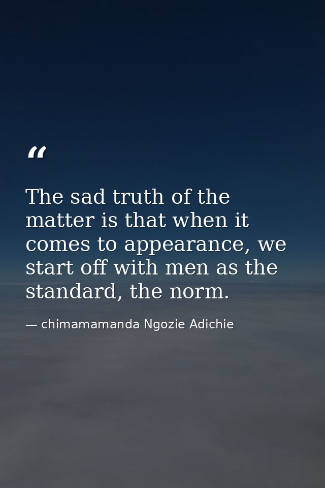 The sad truth of the matter is that when it comes to appearance, we start off with men as the standard, the norm. — chimamamanda Ngozie Adichie
