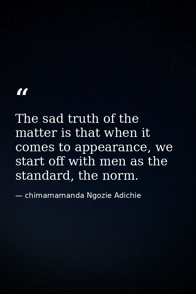 The sad truth of the matter is that when it comes to appearance, we start off with men as the standard, the norm. — chimamamanda Ngozie Adichie