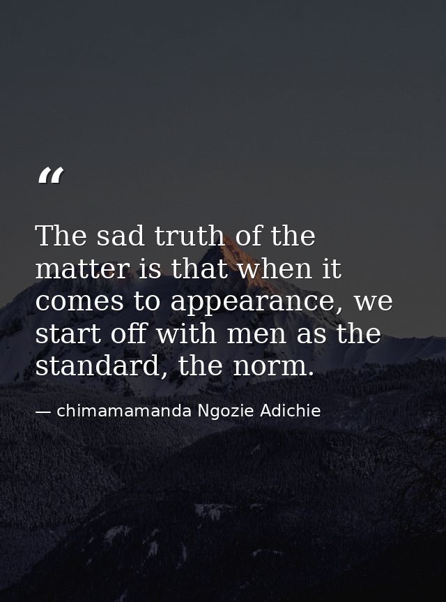 The sad truth of the matter is that when it comes to appearance, we start off with men as the standard, the norm. — chimamamanda Ngozie Adichie