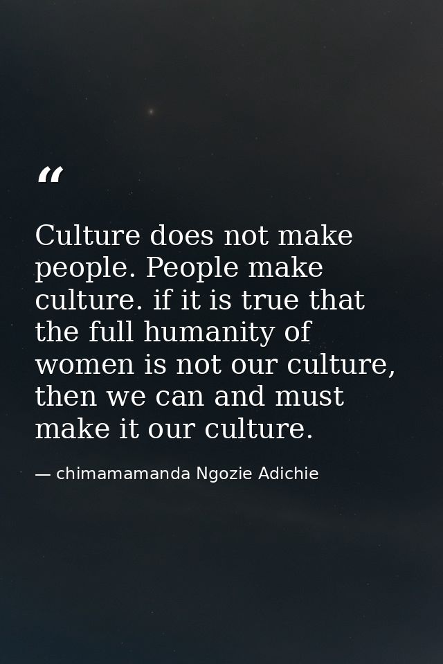 Culture does not make people. People make culture. if it is true that the full humanity of women is not our culture, the — chimamamanda Ngozie Adichie