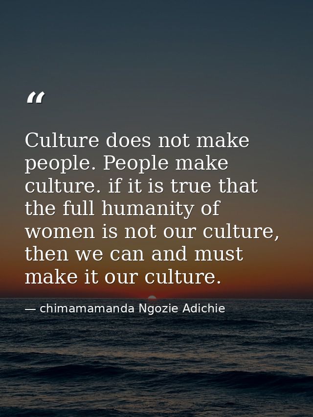 Culture does not make people. People make culture. if it is true that the full humanity of women is not our culture, the — chimamamanda Ngozie Adichie
