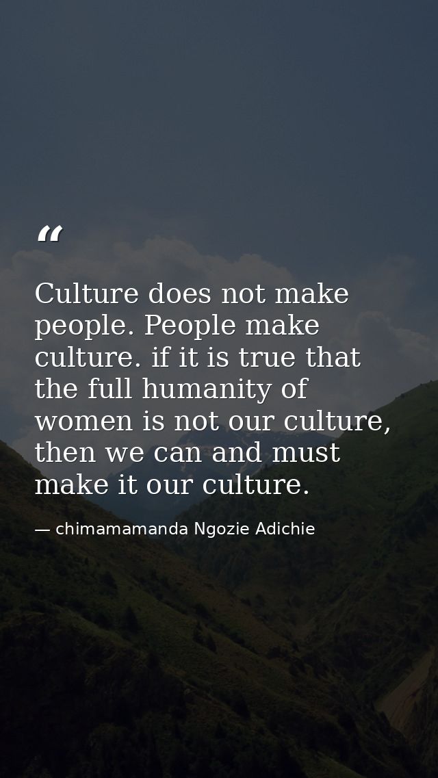 Culture does not make people. People make culture. if it is true that the full humanity of women is not our culture, the — chimamamanda Ngozie Adichie