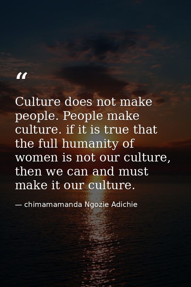 Culture does not make people. People make culture. if it is true that the full humanity of women is not our culture, the — chimamamanda Ngozie Adichie