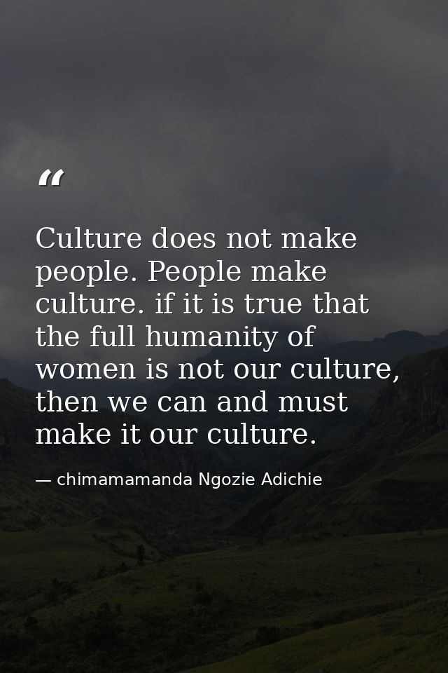 Culture does not make people. People make culture. if it is true that the full humanity of women is not our culture, the — chimamamanda Ngozie Adichie