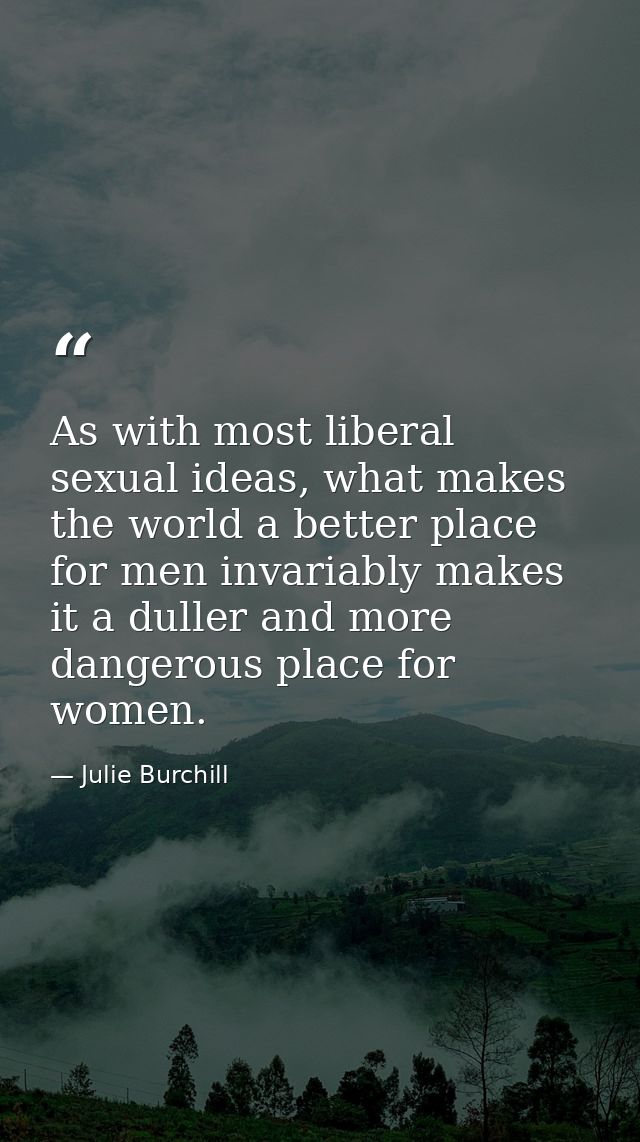 As with most liberal sexual ideas, what makes the world a better place for men invariably makes it a duller and more dan — Julie Burchill
