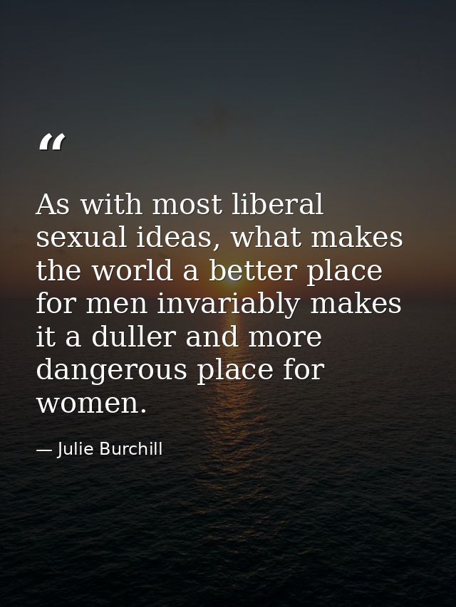 As with most liberal sexual ideas, what makes the world a better place for men invariably makes it a duller and more dan — Julie Burchill