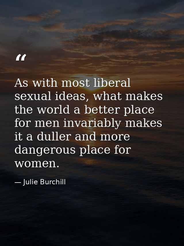 As with most liberal sexual ideas, what makes the world a better place for men invariably makes it a duller and more dan — Julie Burchill