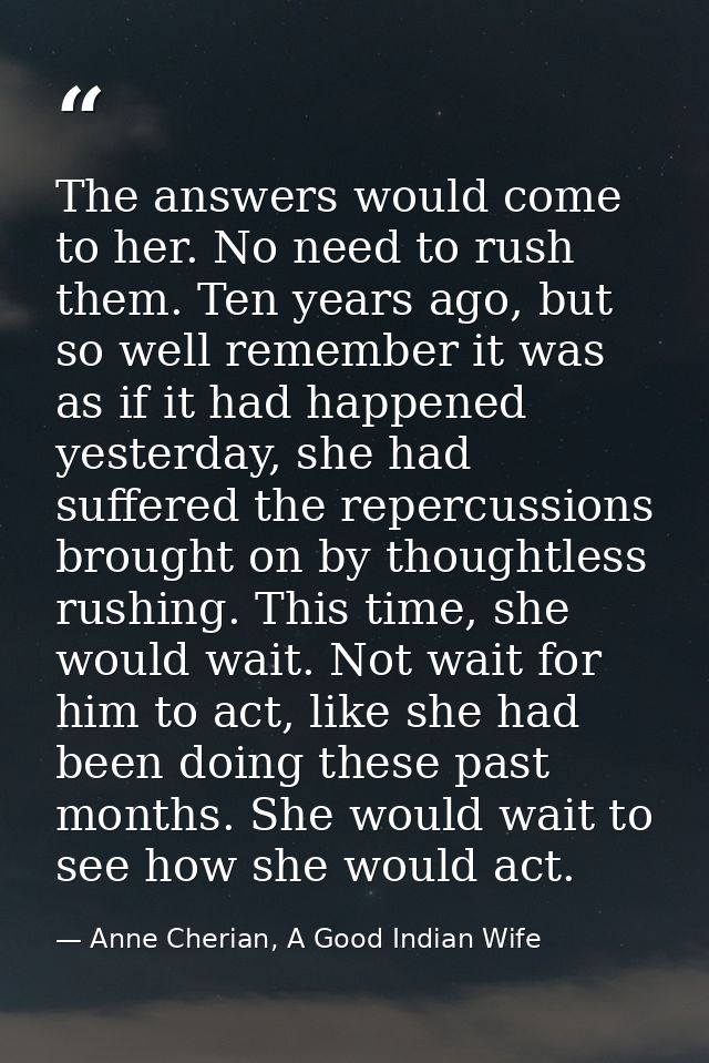 The answers would come to her. No need to rush them. Ten years ago, but so well remember it was as if it had happened ye — Anne Cherian, A Good Indian Wife