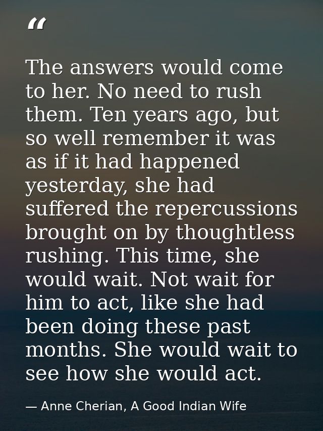 The answers would come to her. No need to rush them. Ten years ago, but so well remember it was as if it had happened ye — Anne Cherian, A Good Indian Wife