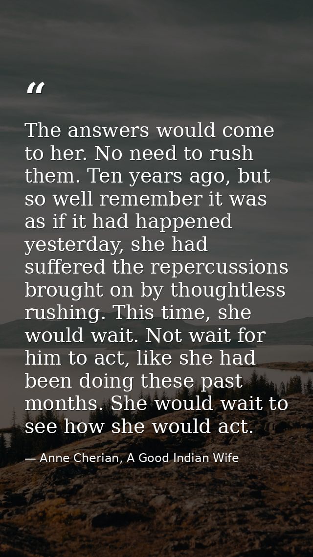 The answers would come to her. No need to rush them. Ten years ago, but so well remember it was as if it had happened ye — Anne Cherian, A Good Indian Wife
